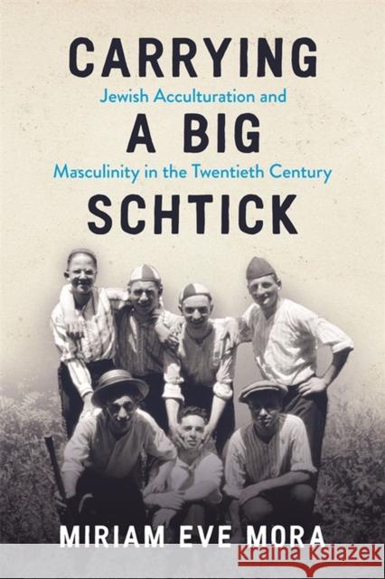 Carrying a Big Schtick: Jewish Acculturation and Masculinity in the Twentieth Century Miriam Eve Mora 9780814349625 Wayne State University Press