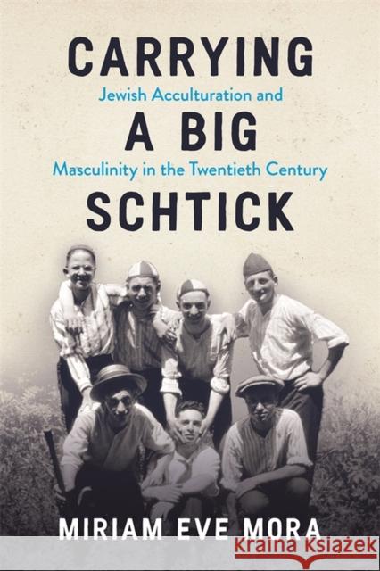 Carrying a Big Schtick: Jewish Acculturation and Masculinity in the Twentieth Century Miriam Eve Mora 9780814349632 Wayne State University Press