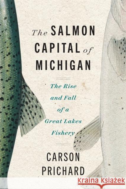 The Salmon Capital of Michigan: The Rise and Fall of a Great Lakes Fishery Carson Prichard 9780814351130 Wayne State University Press