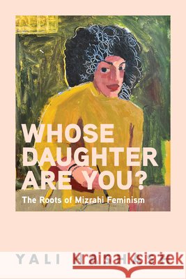 Whose Daughter Are You?: Writing Mizrahi Feminism Yali Hashash Shirly Bahar Bryan Roby 9780814351314