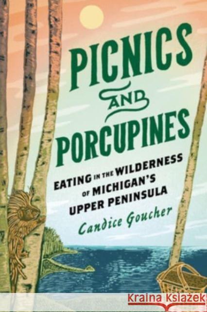 Picnics and Porcupines: Eating in the Wilderness of Michigan's Upper Peninsula Candice Goucher 9780814351543 Wayne State University Press