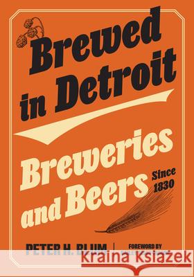 Brewed in Detroit: Breweries and Beers Since 1830 Peter H. Blum Bailey Sisoy Isgro 9780814352717 Wayne State University Press