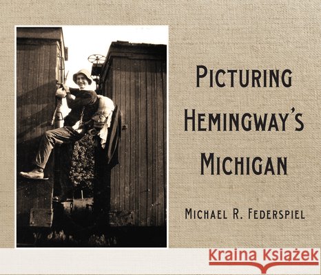 Picturing Hemingway's Michigan Michael R. Federspiel 9780814353349 Wayne State University Press