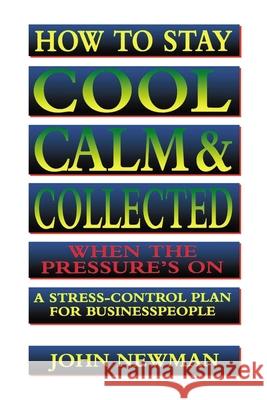 How to Stay Cool, Calm and Collected When the Pressure's on: A Stress-Control Plan for Business People Newman, John 9780814400401