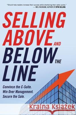 Selling Above and Below the Line: Convince the C-Suite. Win Over Management. Secure the Sale. William 