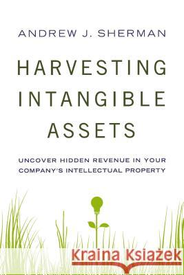 Harvesting Intangible Assets: Uncover Hidden Revenue in Your Company's Intellectual Property Sherman, Andrew 9780814434987 AMACOM/American Management Association