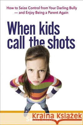 When Kids Call the Shots: How to Seize Control from Your Darling Bully -- And Enjoy Being a Parent Again Sean Grover 9780814436004 AMACOM/American Management Association