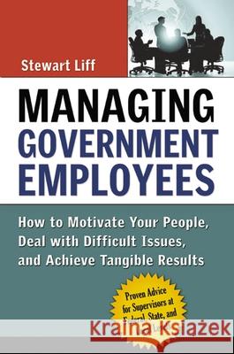 Managing Government Employees: How to Motivate Your People, Deal with Difficult Issues, and Achieve Tangible Results Stewart Liff 9780814437216 AMACOM/American Management Association