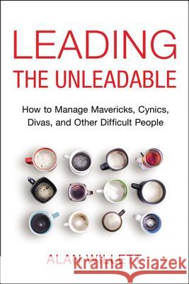 Leading the Unleadable: How to Manage Mavericks, Cynics, Divas, and Other Difficult People Alan Willett 9780814437605