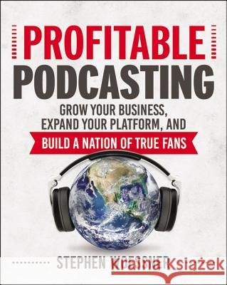 Profitable Podcasting: Grow Your Business, Expand Your Platform, and Build a Nation of True Fans Stephen Woessner 9780814438282 Amacom