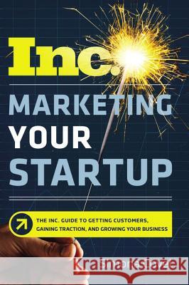 Marketing Your Startup: The Inc. Guide to Getting Customers, Gaining Traction, and Growing Your Business Simona Covel 9780814439302 Amacom