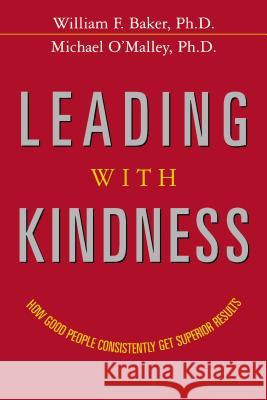 Leading with Kindness: How Good People Consistently Get Superior Results Ph. D. William F. Baker Ph. D. Michael O'Malley 9780814439425 Amacom