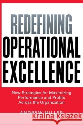 Redefining Operational Excellence: New Strategies for Maximizing Performance and Profits Across the Organization Andrew Miller 9780814439890 Amacom