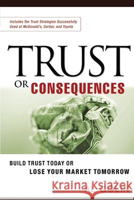 Trust or Consequences: Build Trust Today or Lose Your Market Tomorrow Golin, Al 9780814473887 AMACOM/American Management Association