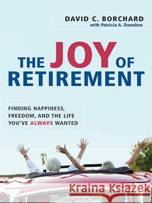 The Joy of Retirement: Finding Happiness, Freedom, and the Life You've Always Wanted David C. Borchard Patricia A. Donohoe 9780814480564
