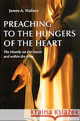 Preaching to the Hungers of the Heart: The Homily on the Feasts and Within the Rites James A. Wallace 9780814612248
