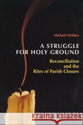 A Struggle for Holy Ground: Reconciliation and the Rites of Parish Closure Michael Weldon 9780814621554 Liturgical Press