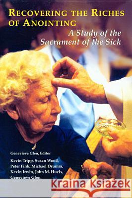 Recovering the Riches of Anointing: A Study of the Sacrament of the Sick National Association of Catholic Chaplai Kevin Tripp Susan Wood 9780814627754 Liturgical Press