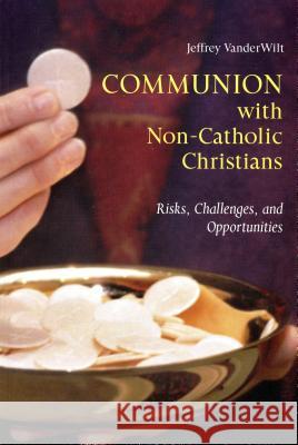 Communion with Non-Catholic Christians: Risks, Challenges, and Opportunities Jeffrey VanderWilt 9780814628959 Liturgical Press