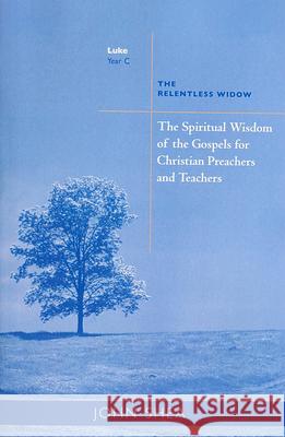 Spiritual Wisdom of Gospels for Christian Preachers and Teachers: The Relentless Widow Year C John Shea 9780814629154