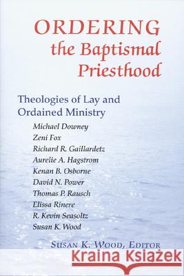 Ordering the Baptismal Priesthood: Theologies of Lay and Ordained Ministry Susan K. Wood, SCL 9780814629413