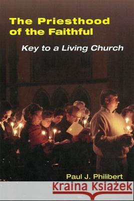 Priesthood of the Faithful: Key to a Living Church Paul J. Philibert 9780814630235