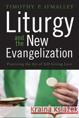 Liturgy and the New Evangelization: Practicing the Art of Self-Giving Love Timothy P. O'Malley 9780814637647 Liturgical Press