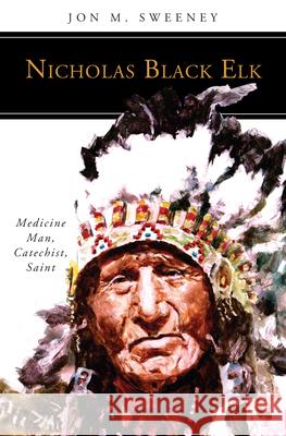 Nicholas Black Elk: Medicine Man, Catechist, Saint Jon M. Sweeney 9780814644164 Liturgical Press