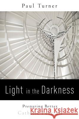 Light in the Darkness: Preparing Better Catholic Funerals Paul Turner 9780814646076