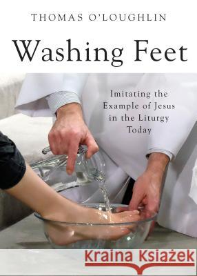 Washing Feet: Imitating the Example of Jesus in the Liturgy Today Thomas O'Loughlin 9780814648612