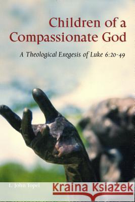 Children of a Compassionate God: A Theological Exegesis of Luke 6:20-49 L. John Topel 9780814650851 Liturgical Press