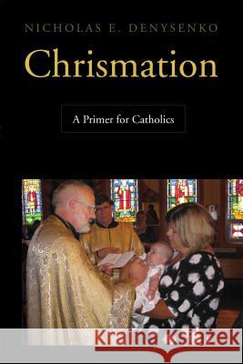 Chrismation: A Primer for Catholics Nicholas E. Denysenko 9780814662731 Liturgical Press