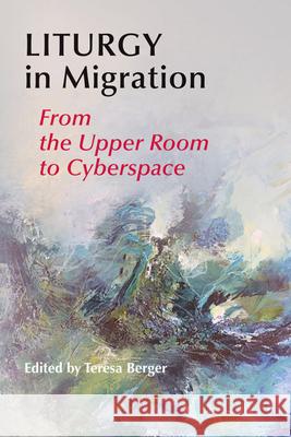 Liturgy In Migration: From the Upper Room to Cyberspace Teresa Berger 9780814662755