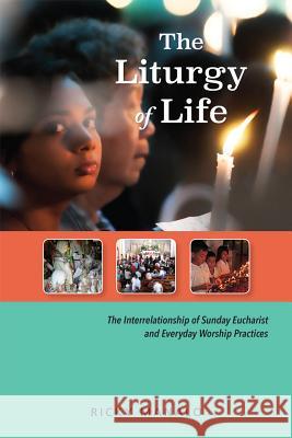 The Liturgy of Life: The Interrelationship of Sunday Eucharist and Everyday Worship Practices Ricky Manalo 9780814663080 Liturgical Press