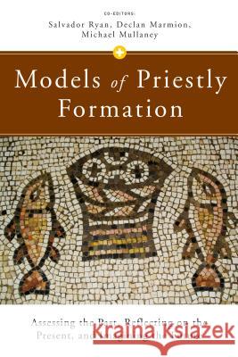 Models of Priestly Formation: Assessing the Past, Reflecting on the Present, and Imagining the Future Declan Marmion, Michael Mullaney, Salvador Ryan 9780814664124 Liturgical Press