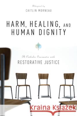 Harm, Healing, and Human Dignity: A Catholic Encounter with Restorative Justice Caitlin Morneau 9780814664162 Liturgical Press