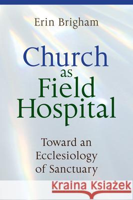 Church as Field Hospital: Toward an Ecclesiology of Sanctuary Erin Brigham 9780814667200 Liturgical Press