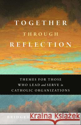 Together Through Reflection: Themes for Those Who Lead and Serve in Catholic Organizations Bridget Deegan-Krause 9780814669877