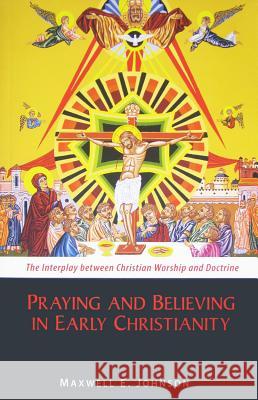 Praying and Believing in Early Christianity: The Interplay between Christian Worship and Doctrine Maxwell E. Johnson 9780814682593