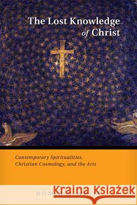 The Lost Knowledge of Christ: Contemporary Spiritualities, Christian Cosmology, and the Arts White, Dominic 9780814682692