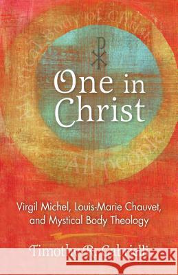 One in Christ: Virgil Michel, Louis-Marie Chauvet, and Mystical Body Theology Timothy R. Gabrielli 9780814683972 Michael Glazier Books