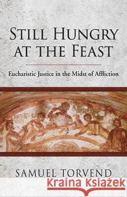 Still Hungry at the Feast: Eucharistic Justice in the Midst of Affliction Samuel Torvend 9780814684689 Liturgical Press