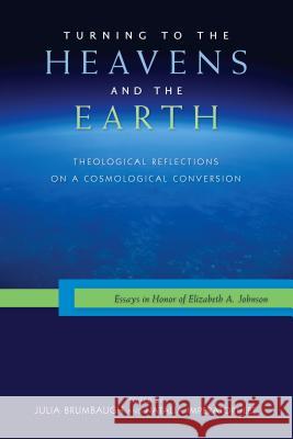 Turning to the Heavens and the Earth: Theological Reflections on a Cosmological Conversion: Essays in Honor of Elizabeth A. Johnson Julia Brumbaugh Natalia Imperatori-Lee Mary Catherine Hilkert 9780814687727