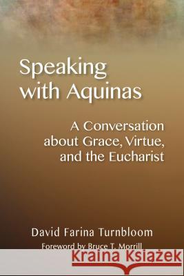 Speaking with Aquinas: A Conversation about Grace, Virtue, and the Eucharist David Farina Turnbloom 9780814687802 Michael Glazier Books