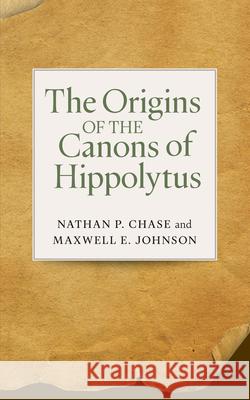 The Origins of the Canons of Hippolytus Nathan P. Chase Maxwell E. Johnson 9780814689158