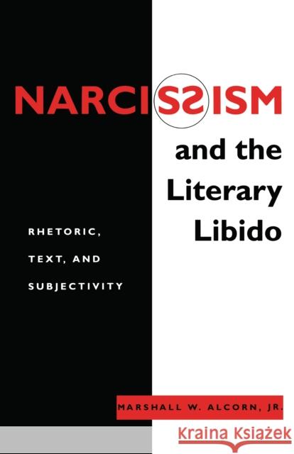 Narcissism and the Literary Libido: Rhetoric, Text, and Subjectivity Marshall W. Alcorn 9780814706145