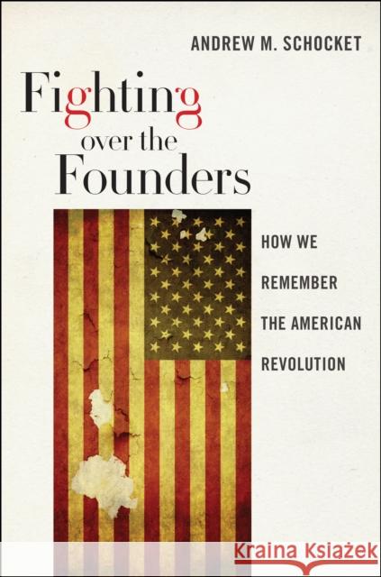 Fighting Over the Founders: How We Remember the American Revolution Andrew M. Schocket 9780814708163