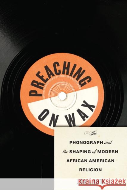 Preaching on Wax: The Phonograph and the Shaping of Modern African American Religion Lerone A. Martin 9780814708323 New York University Press