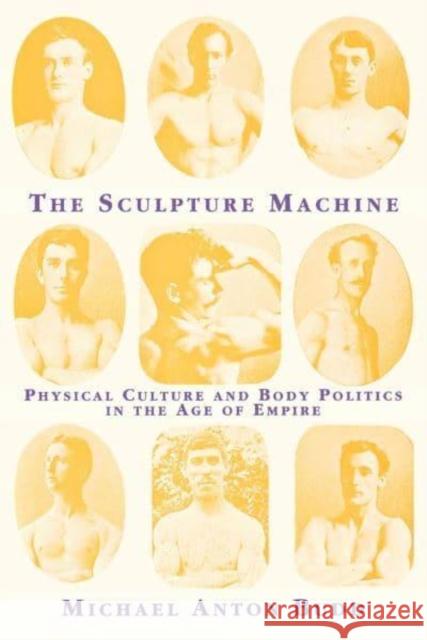 The Sculpture Machine: Physical Culture and Body Politics in the Age of Empire Michael Anton Budd Nancy Deutsch 9780814712665