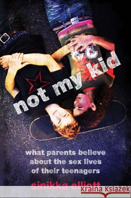 Not My Kid: What Parents Believe about the Sex Lives of Their Teenagers Elliott, Sinikka 9780814722589